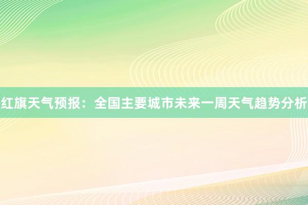 红旗天气预报：全国主要城市未来一周天气趋势分析