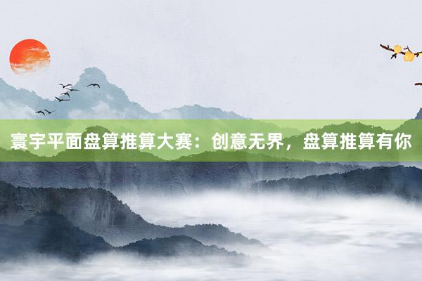 寰宇平面盘算推算大赛：创意无界，盘算推算有你