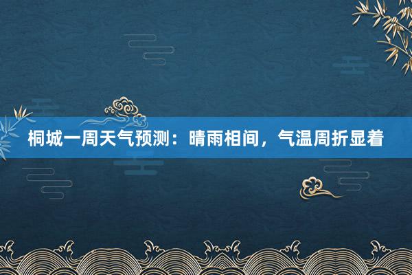 桐城一周天气预测：晴雨相间，气温周折显着